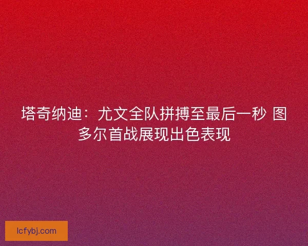 塔奇纳迪：尤文全队拼搏至最后一秒 图多尔首战展现出色表现