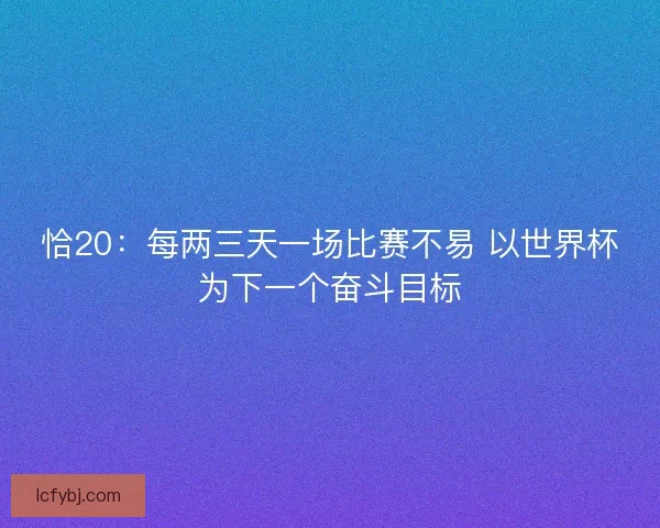 恰20：每两三天一场比赛不易 以世界杯为下一个奋斗目标