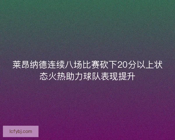 莱昂纳德连续八场比赛砍下20分以上状态火热助力球队表现提升
