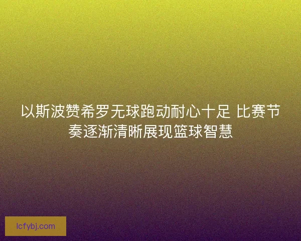 以斯波赞希罗无球跑动耐心十足 比赛节奏逐渐清晰展现篮球智慧