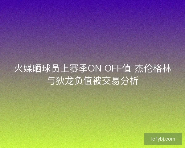 火媒晒球员上赛季ON OFF值 杰伦格林与狄龙负值被交易分析