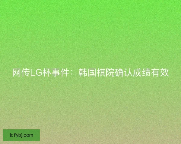 网传LG杯事件:韩国棋院确认成绩有效 网传LG杯事件:韩国棋院确认成绩有效