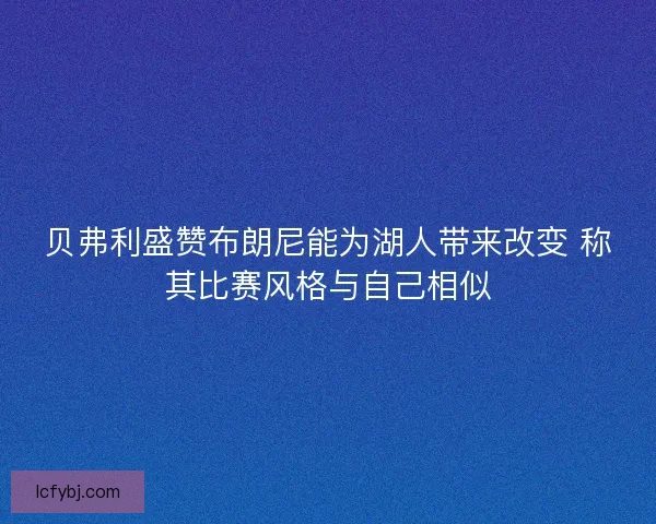 贝弗利盛赞布朗尼能为湖人带来改变 称其比赛风格与自己相似 贝弗利盛赞布朗尼能为湖人带来改变 称其比赛风格与自己相似