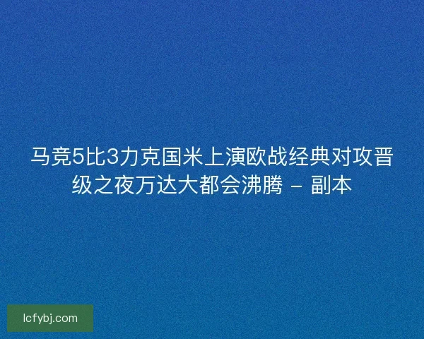 马竞5比3力克国米上演欧战经典对攻晋级之夜万达大都会沸腾 - 副本 马竞5比3力克国米上演欧战经典对攻晋级之夜万达大都会沸腾 - 副本