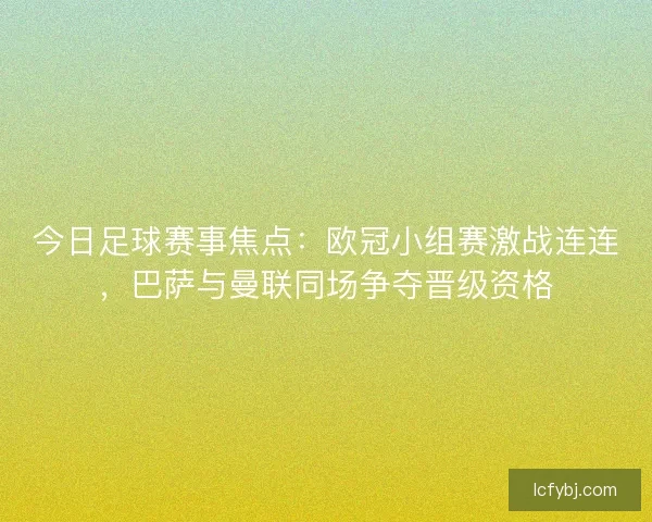 今日足球赛事焦点:欧冠小组赛激战连连,巴萨与曼联同场争夺晋级资格 今日足球赛事焦点:欧冠小组赛激战连连,巴萨与曼联同场争夺晋级资格