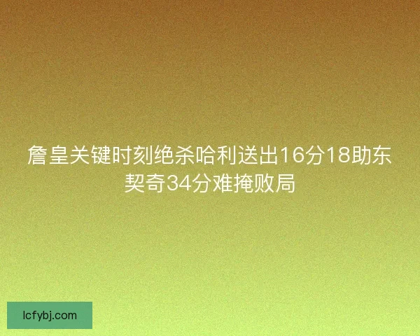 詹皇关键时刻绝杀哈利送出16分18助东契奇34分难掩败局