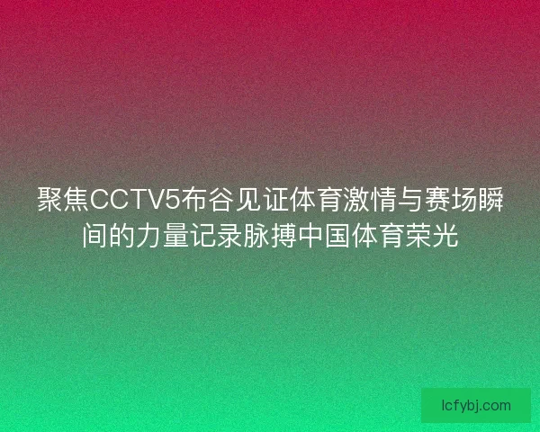 聚焦CCTV5布谷见证体育激情与赛场瞬间的力量记录脉搏中国体育荣光 聚焦CCTV5布谷见证体育激情与赛场瞬间的力量记录脉搏中国体育荣光