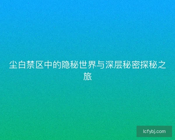 尘白禁区中的隐秘世界与深层秘密探秘之旅