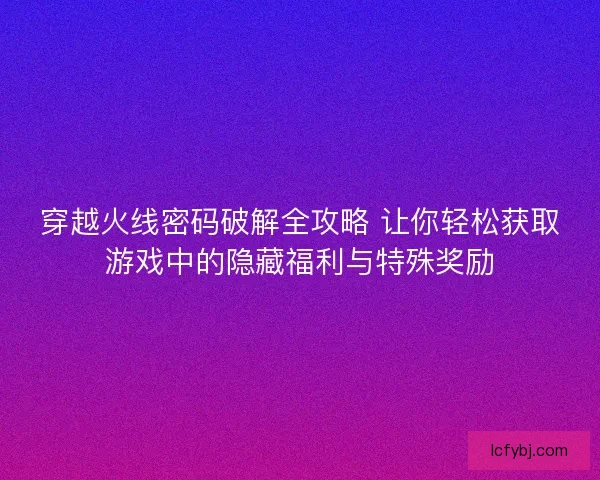 穿越火线密码破解全攻略 让你轻松获取游戏中的隐藏福利与特殊奖励